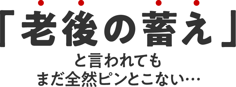 「老後の蓄え」と言われてもまだ全然ピンとこない…