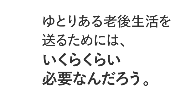 ゆとりある老後生活を送るためには、いくらくらい必要なんだろう。