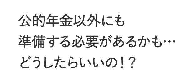 公的年金以外にも準備する必要があるかも…どうしたらいいの！？